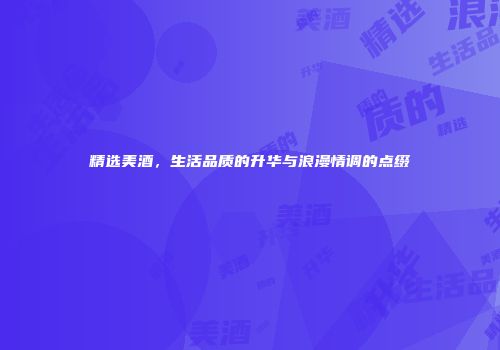 精选美酒，生活品质的升华与浪漫情调的点缀