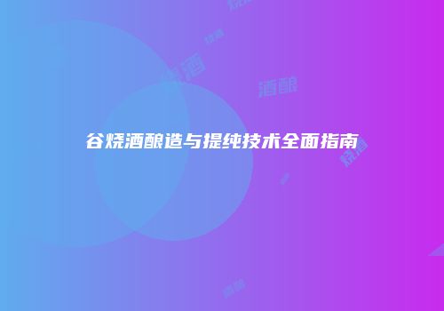 谷烧酒酿造与提纯技术全面指南