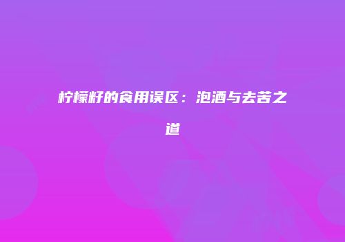柠檬籽的食用误区：泡酒与去苦之道