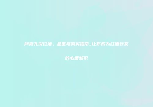 阿斯孔倪红酒，品鉴与购买指南_让你成为红酒行家的必备知识