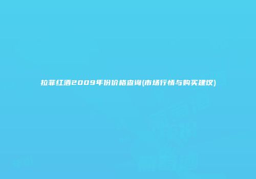 拉菲红酒2009年份价格查询(市场行情与购买建议)