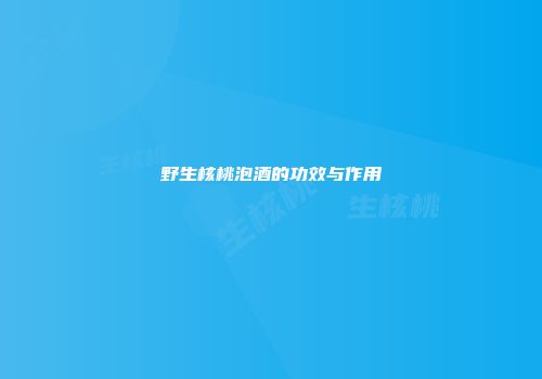 野生核桃泡酒的功效与作用