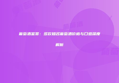 葡萄酒鉴赏：多款知名葡萄酒价格与口感深度解析