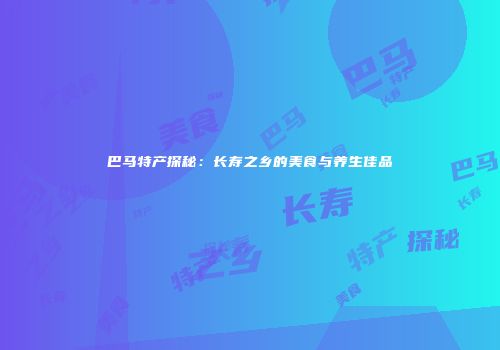 巴马特产探秘：长寿之乡的美食与养生佳品