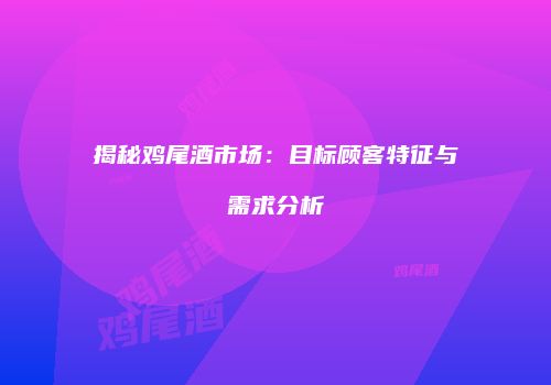 揭秘鸡尾酒市场：目标顾客特征与需求分析