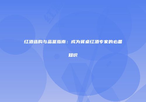 红酒选购与品鉴指南：成为餐桌红酒专家的必备知识
