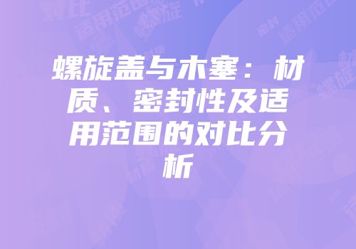 螺旋盖与木塞：材质、密封性及适用范围的对比分析
