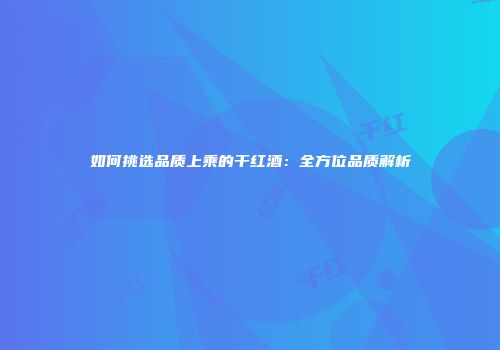 如何挑选品质上乘的干红酒：全方位品质解析