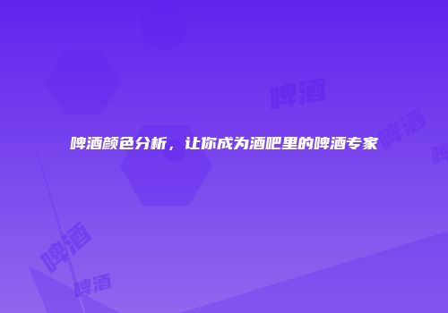 啤酒颜色分析，让你成为酒吧里的啤酒专家