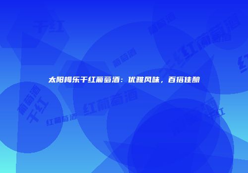 太阳梅乐干红葡萄酒：优雅风味，百搭佳酿