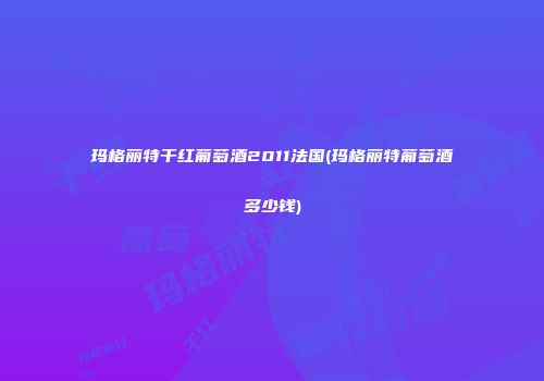 玛格丽特干红葡萄酒2011法国(玛格丽特葡萄酒多少钱)
