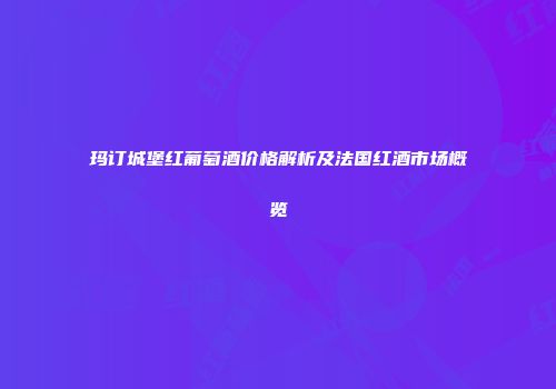 玛订城堡红葡萄酒价格解析及法国红酒市场概览