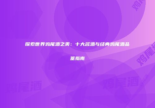 探索世界鸡尾酒之美：十大名酒与经典鸡尾酒品鉴指南