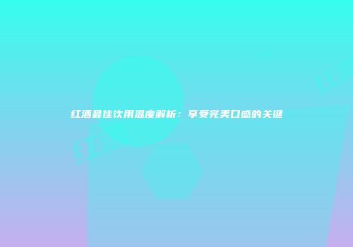 红酒最佳饮用温度解析：享受完美口感的关键