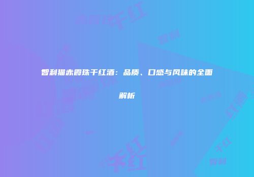 智利猫赤霞珠干红酒：品质、口感与风味的全面解析