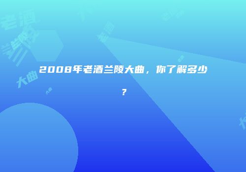 2008年老酒兰陵大曲，你了解多少？