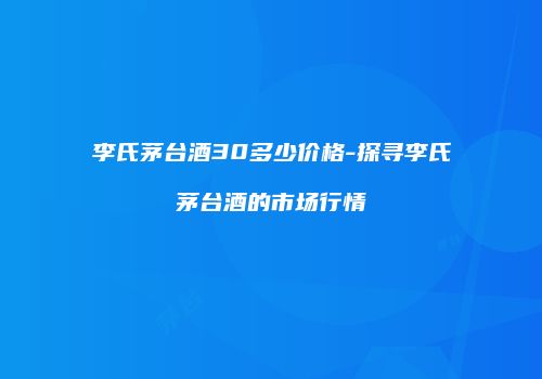 李氏茅台酒30多少价格-探寻李氏茅台酒的市场行情