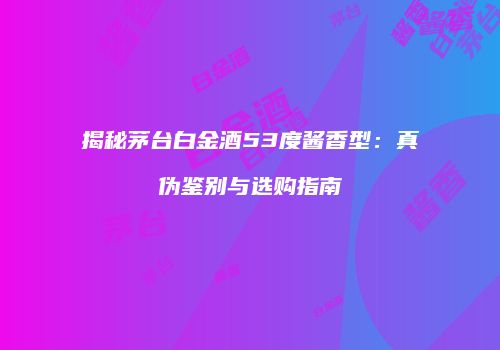揭秘茅台白金酒53度酱香型：真伪鉴别与选购指南