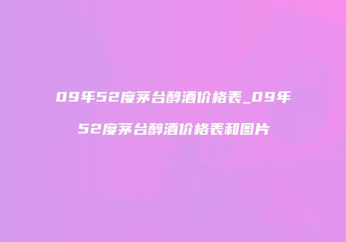 09年52度茅台醇酒价格表_09年52度茅台醇酒价格表和图片