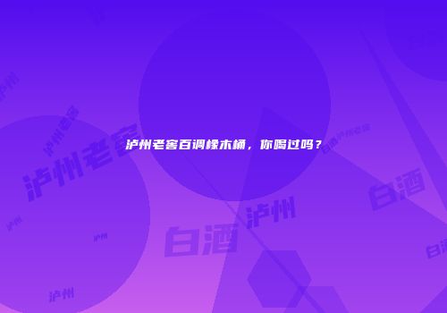 泸州老窖百调橡木桶，你喝过吗？