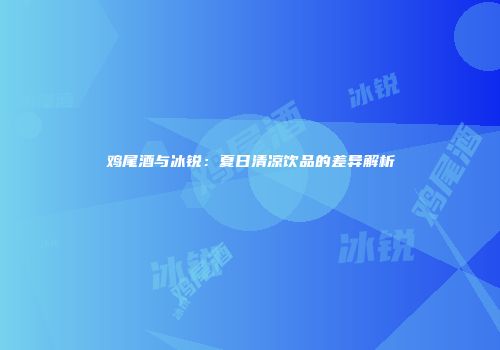 鸡尾酒与冰锐：夏日清凉饮品的差异解析
