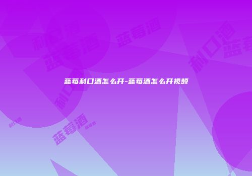 蓝莓利口酒怎么开-蓝莓酒怎么开视频