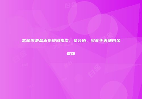 高端消费品真伪辨别指南：茅台酒、冠琴手表和白金首饰