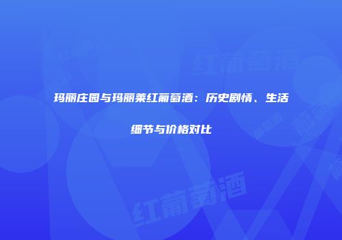 玛丽庄园与玛丽莱红葡萄酒：历史剧情、生活细节与价格对比