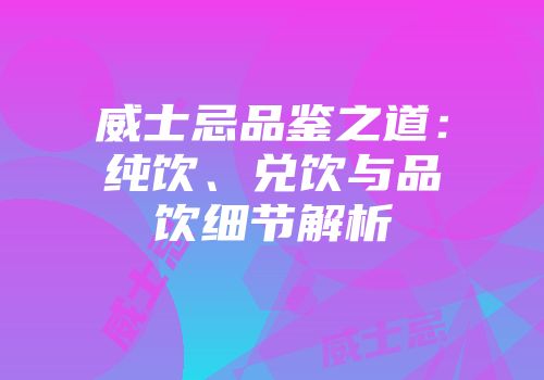威士忌品鉴之道：纯饮、兑饮与品饮细节解析