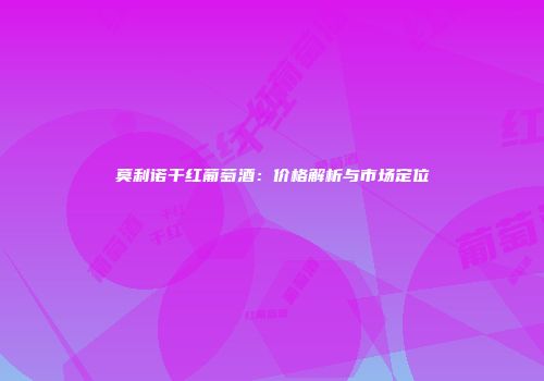 莫利诺干红葡萄酒：价格解析与市场定位
