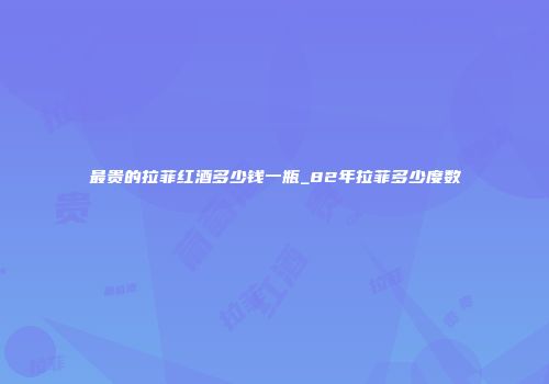最贵的拉菲红酒多少钱一瓶_82年拉菲多少度数