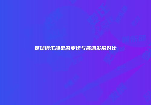 足球俱乐部更名变迁与名酒发展对比