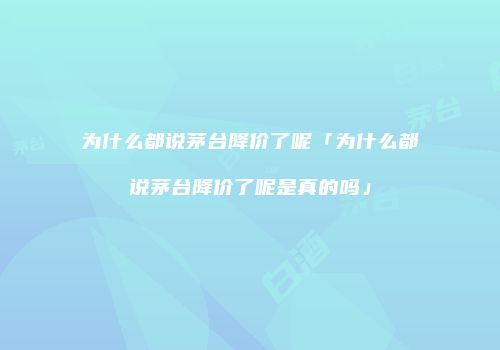 为什么都说茅台降价了呢「为什么都说茅台降价了呢是真的吗」