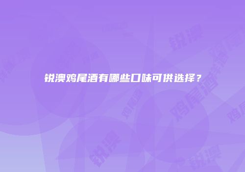 锐澳鸡尾酒有哪些口味可供选择？