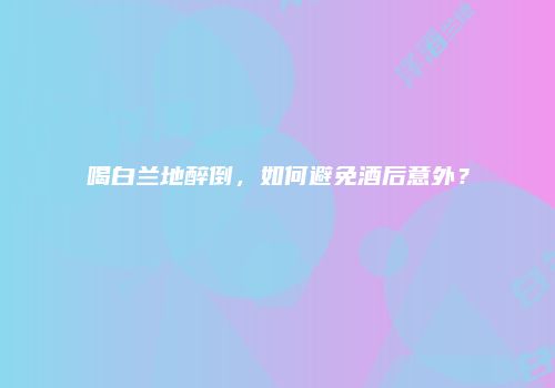 喝白兰地醉倒，如何避免酒后意外？