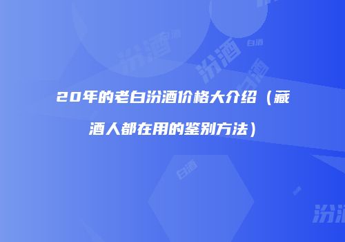 20年的老白汾酒价格大介绍（藏酒人都在用的鉴别方法）