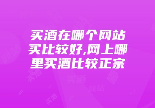 买酒在哪个网站买比较好,网上哪里买酒比较正宗