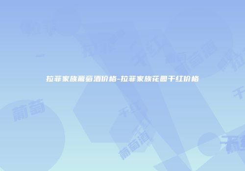 拉菲家族葡萄酒价格-拉菲家族花园干红价格