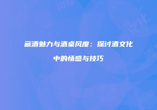 藏酒魅力与酒桌风度：探讨酒文化中的情感与技巧