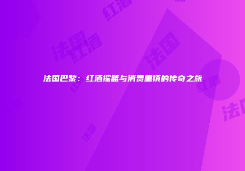 法国巴黎：红酒摇篮与消费重镇的传奇之旅