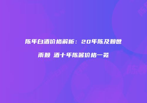 陈年白酒价格解析：20年陈及赖世雨赖芧酒十年陈酱价格一览