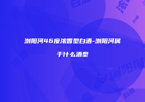 浏阳河46度浓香型白酒-浏阳河属于什么酒型