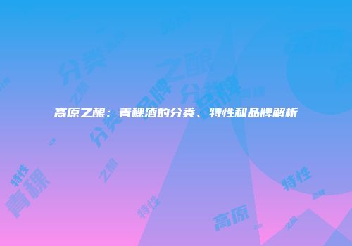 高原之酿：青稞酒的分类、特性和品牌解析