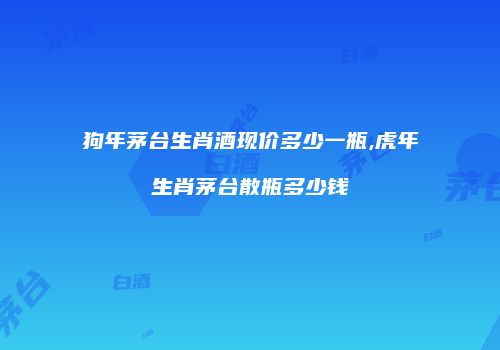 狗年茅台生肖酒现价多少一瓶,虎年生肖茅台散瓶多少钱