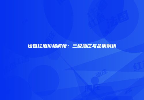 法国红酒价格解析：三级酒庄与品质解析