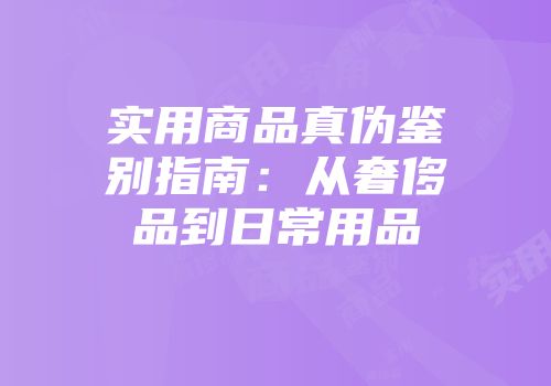 实用商品真伪鉴别指南：从奢侈品到日常用品