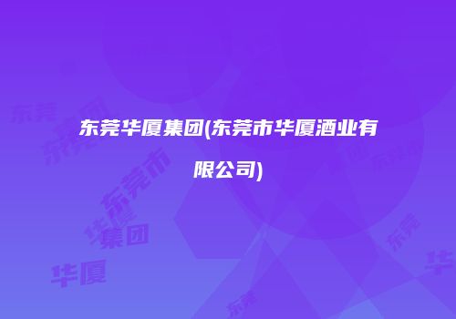 东莞华厦集团(东莞市华厦酒业有限公司)