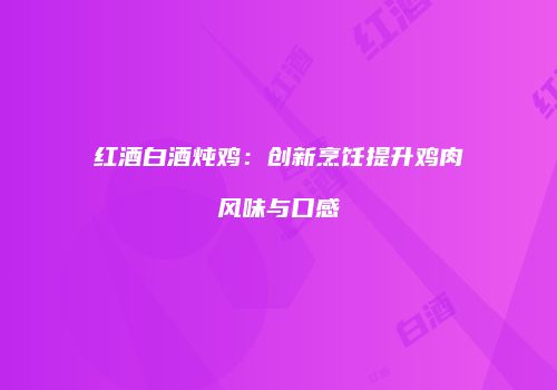 红酒白酒炖鸡：创新烹饪提升鸡肉风味与口感