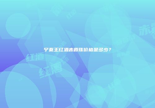 宁夏王红酒赤霞珠价格是多少？
