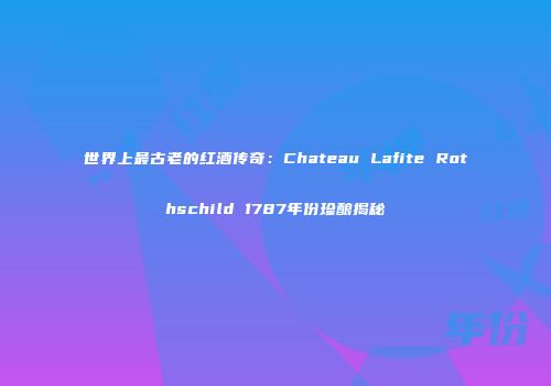 世界上最古老的红酒传奇：Chateau Lafite Rothschild 1787年份珍酿揭秘
